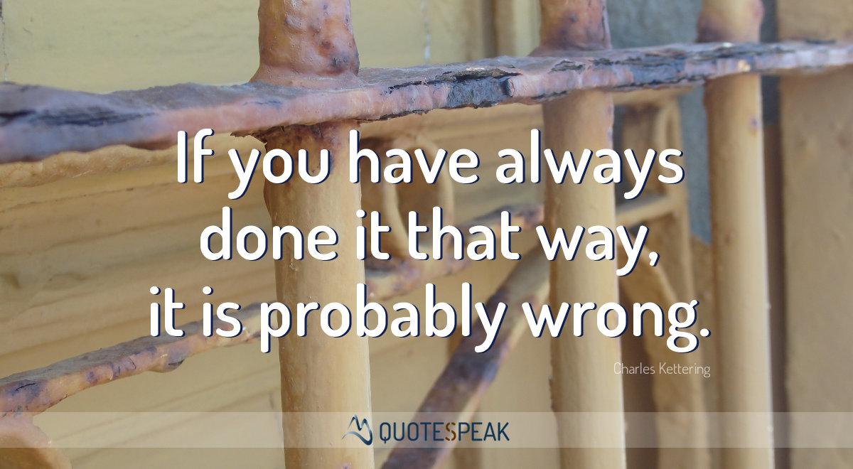 Business Quote: If you have always done it that way, it is probably wrong - Charles Kettering