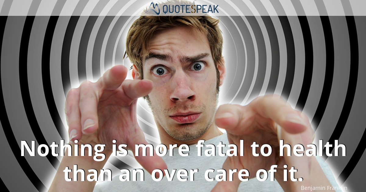 Nothing is more fatal to health than an over care of it - Benjamin Franklin