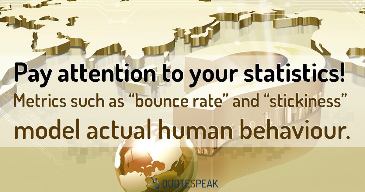 SEO Quote: Pay attention to your statistics - Metrics such as “bounce rate” and “stickiness” model actual human behaviour.