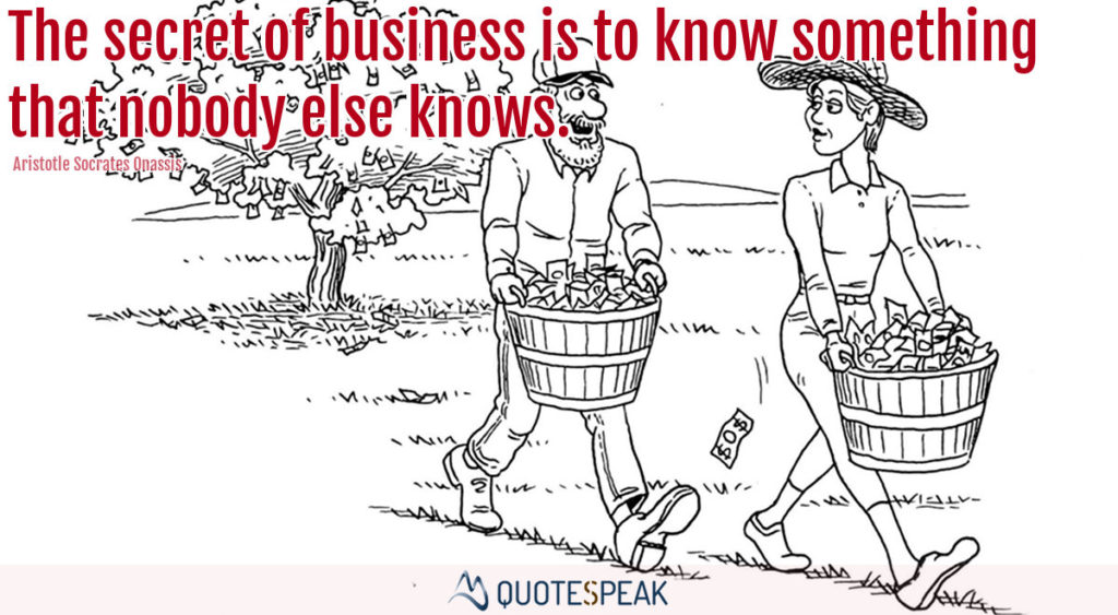 The secret of business is to know something that nobody else knows - Aristotle Socrates Onassis