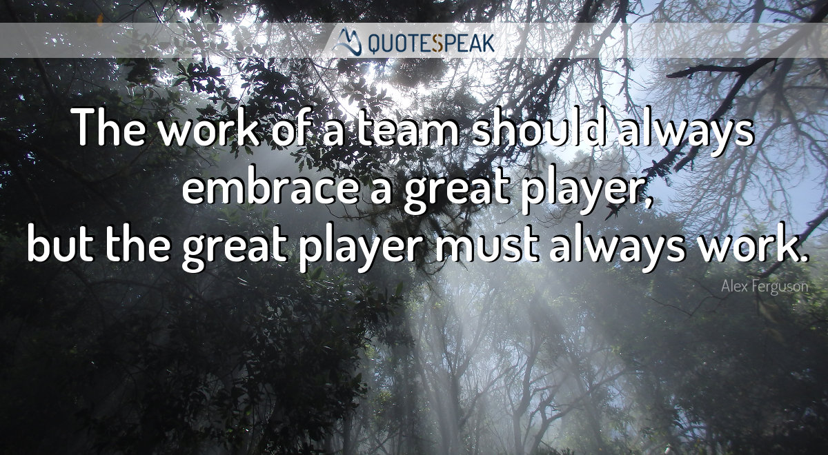 Teamwork quote visualisation: The work of a team should always embrace a great player, but the great player must always work - Alex Ferguson