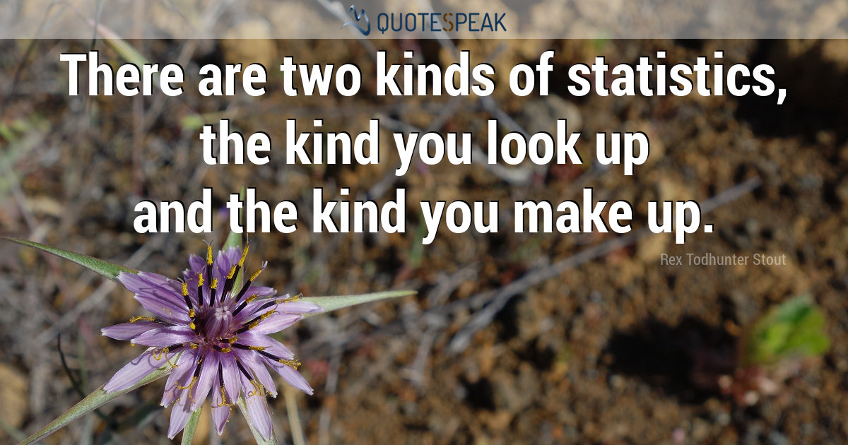 There are two kinds of statistics, the kind you look up and the kind you make up - Rex Todhunter Stout