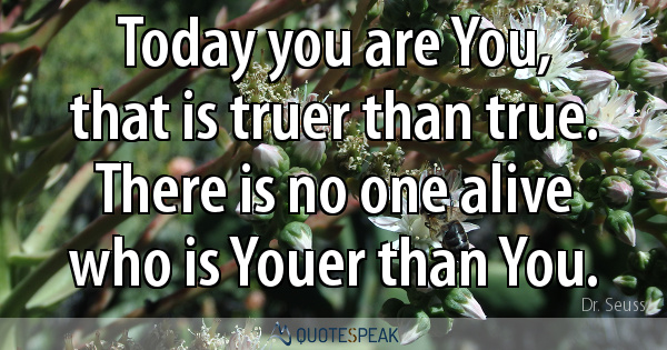 Today you are You, that is truer than true - There is no one alive who is Youer than You – Dr Seuss