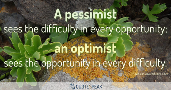 Positive Quote: A pessimist sees the difficulty in every opportunity; an optimist sees the opportunity in every difficulty - Winston Churchill