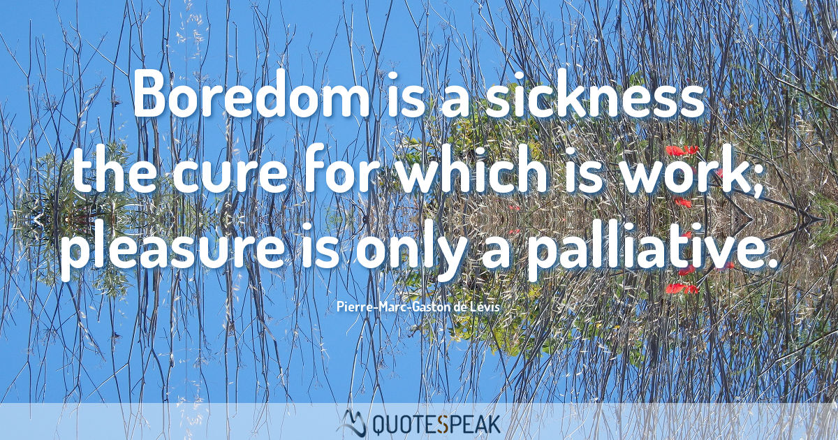 https://img.quotespeak.com/media/2017/08/Boredom-is-a-sickness-the-cure-for-which-is-work-pleasure-is-only-a-palliative-Pierre-Marc-Gaston-de-Levis.jpg