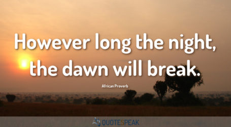 However long the night the dawn will break - African Proverb