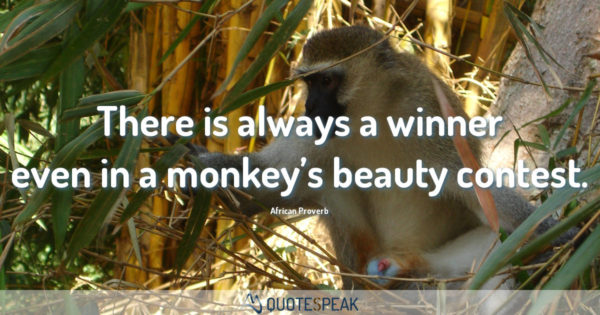 There is always a winner even in a monkey’s beauty contest - African Proverb