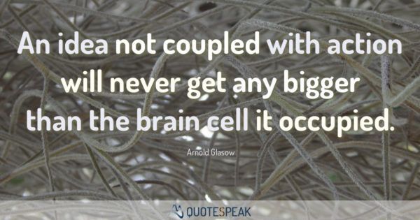 Action Quote: An idea not coupled with action will never get any bigger than the brain cell it occupied - Arnold Glasow