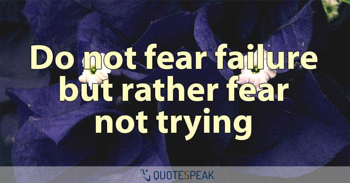 Do Not Fear Failure But Rather Fear Not Trying
