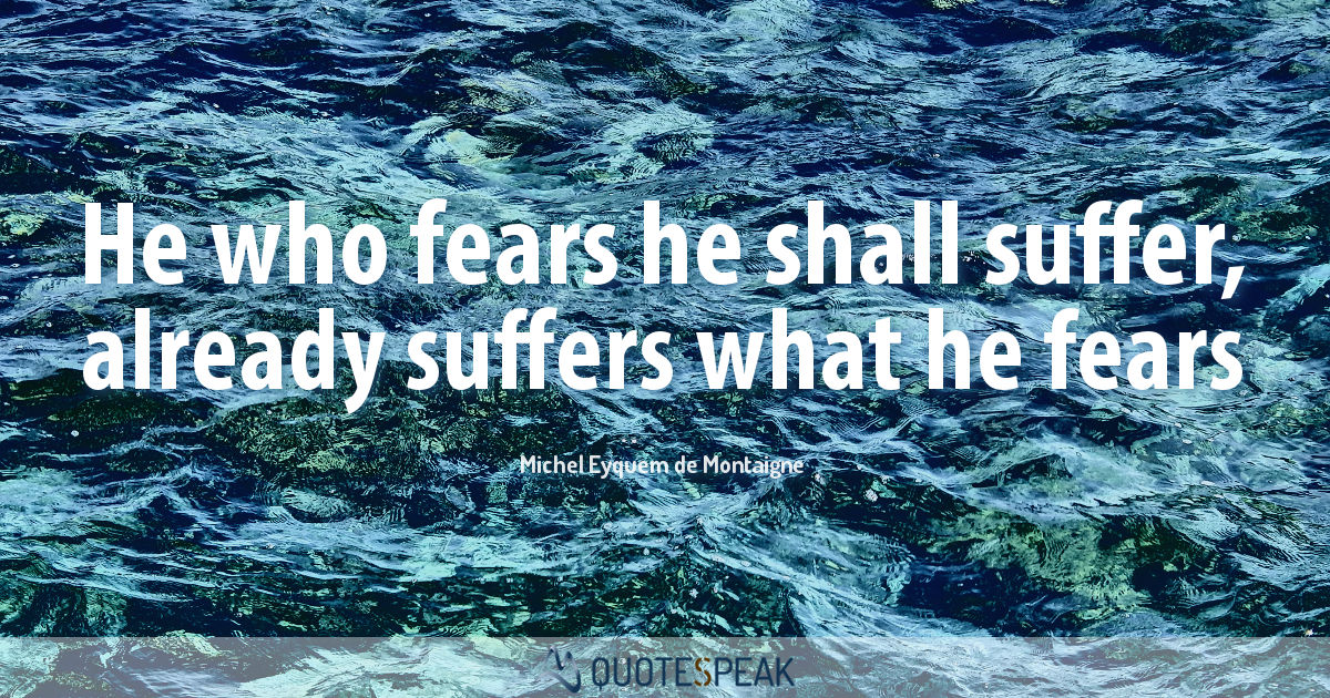 He who fears he shall suffer already suffers what he fears Michel Eyquem de Montaigne